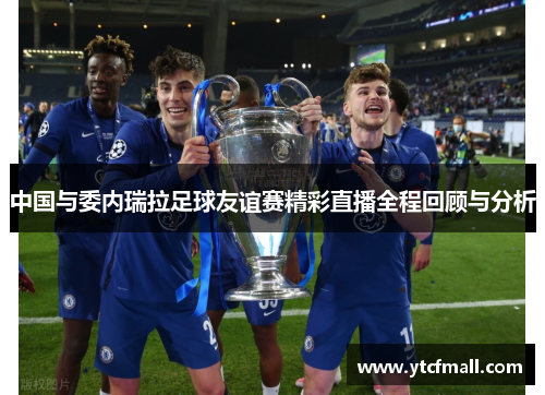 中国与委内瑞拉足球友谊赛精彩直播全程回顾与分析