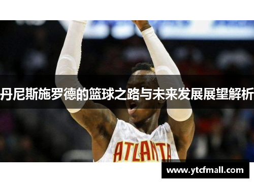 丹尼斯施罗德的篮球之路与未来发展展望解析