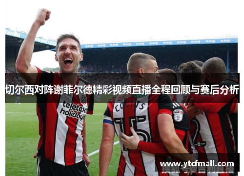 切尔西对阵谢菲尔德精彩视频直播全程回顾与赛后分析