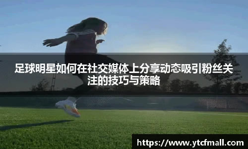 足球明星如何在社交媒体上分享动态吸引粉丝关注的技巧与策略